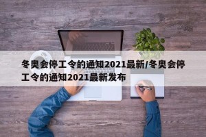 冬奥会停工令的通知2021最新/冬奥会停工令的通知2021最新发布