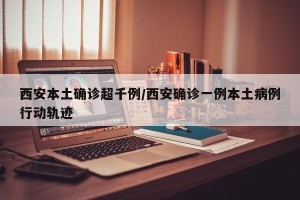 西安本土确诊超千例/西安确诊一例本土病例行动轨迹