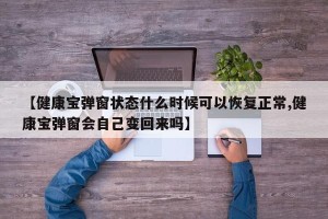 【健康宝弹窗状态什么时候可以恢复正常,健康宝弹窗会自己变回来吗】