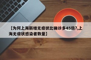 【为何上海新增无症状比确诊多45倍?,上海无症状感染者数量】