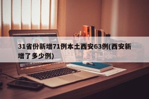 31省份新增71例本土西安63例(西安新增了多少例)