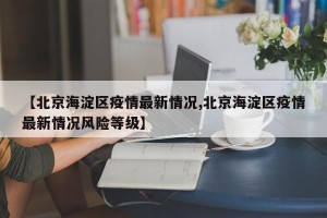 【北京海淀区疫情最新情况,北京海淀区疫情最新情况风险等级】