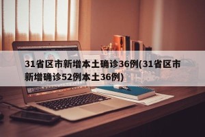 31省区市新增本土确诊36例(31省区市新增确诊52例本土36例)