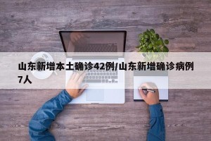 山东新增本土确诊42例/山东新增确诊病例7人