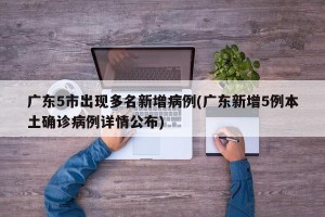广东5市出现多名新增病例(广东新增5例本土确诊病例详情公布)