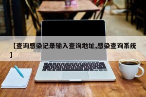 【查询感染记录输入查询地址,感染查询系统】