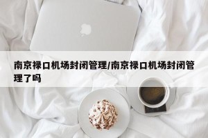 南京禄口机场封闭管理/南京禄口机场封闭管理了吗