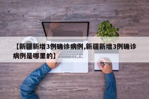 【新疆新增3例确诊病例,新疆新增3例确诊病例是哪里的】