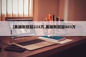 【美国新冠超218万,美国新冠超883万】