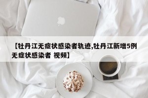 【牡丹江无症状感染者轨迹,牡丹江新增5例无症状感染者 视频】