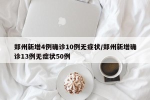 郑州新增4例确诊10例无症状/郑州新增确诊13例无症状50例