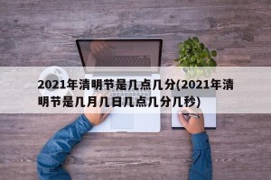 2021年清明节是几点几分(2021年清明节是几月几日几点几分几秒)