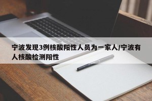 宁波发现3例核酸阳性人员为一家人/宁波有人核酸检测阳性