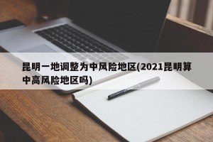 昆明一地调整为中风险地区(2021昆明算中高风险地区吗)