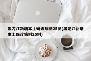 黑龙江新增本土确诊病例25例(黑龙江新增本土确诊病例25例)