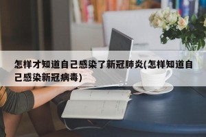 怎样才知道自己感染了新冠肺炎(怎样知道自己感染新冠病毒)
