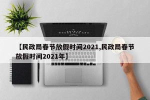 【民政局春节放假时间2021,民政局春节放假时间2021年】