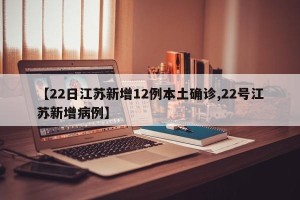 【22日江苏新增12例本土确诊,22号江苏新增病例】