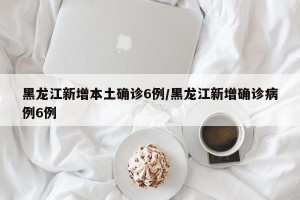 黑龙江新增本土确诊6例/黑龙江新增确诊病例6例